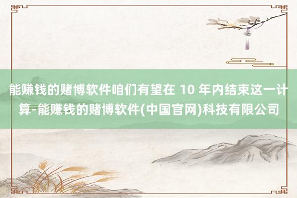能赚钱的赌博软件咱们有望在 10 年内结束这一计算-能赚钱的赌博软件(中国官网)科技有限公司