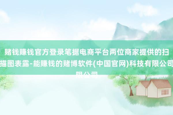 赌钱赚钱官方登录笔据电商平台两位商家提供的扫描图表露-能赚钱的赌博软件(中国官网)科技有限公司