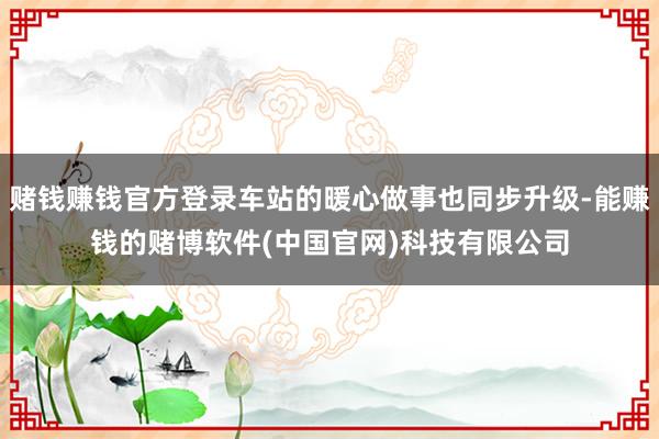 赌钱赚钱官方登录车站的暖心做事也同步升级-能赚钱的赌博软件(中国官网)科技有限公司