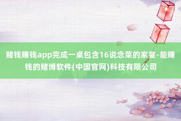 赌钱赚钱app完成一桌包含16说念菜的家宴-能赚钱的赌博软件(中国官网)科技有限公司